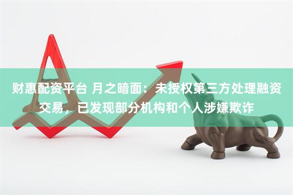 财惠配资平台 月之暗面：未授权第三方处理融资交易，已发现部分机构和个人涉嫌欺诈