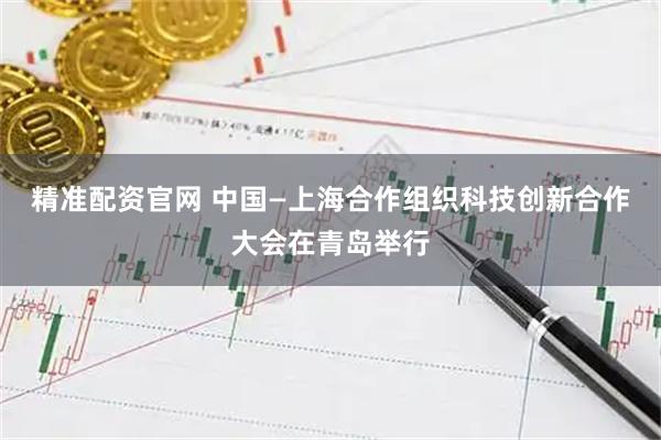 精准配资官网 中国—上海合作组织科技创新合作大会在青岛举行
