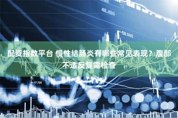 配资指数平台 慢性结肠炎有哪些常见表现？腹部不适反复需检查
