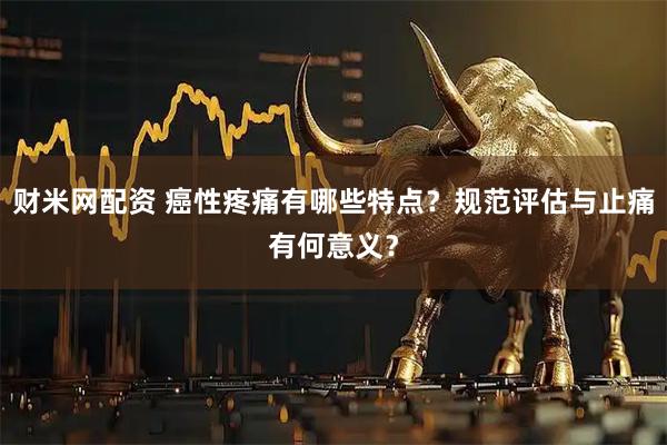 财米网配资 癌性疼痛有哪些特点？规范评估与止痛有何意义？