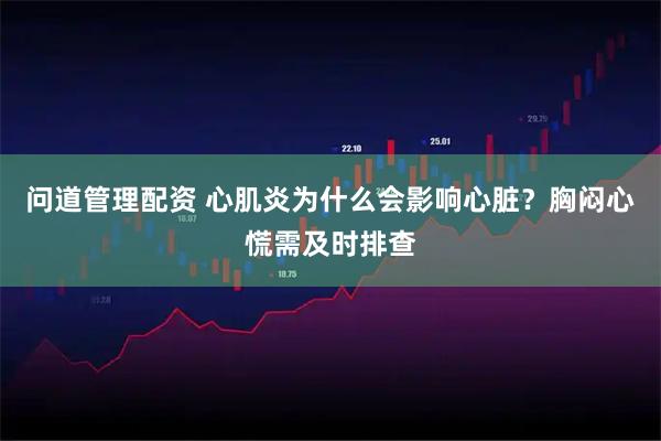 问道管理配资 心肌炎为什么会影响心脏？胸闷心慌需及时排查